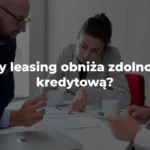 czy leasing obniża zdolność kredytową