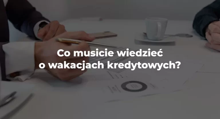 Co musicie wiedzieć o wakacjach kredytowych
