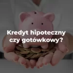 kredyt hipoteczny czy gotówkowy