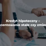 kredyt hipoteczny oprocentowanie stałe czy zmienne