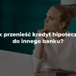 jak przenieść kredyt hipoteczny do innego banku